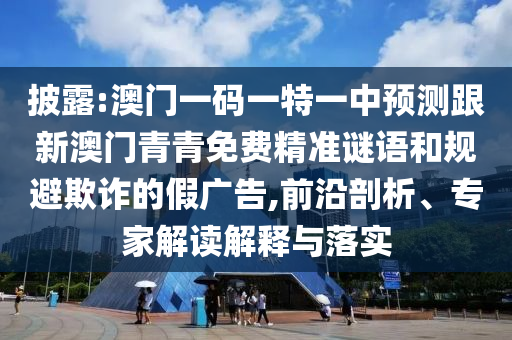 披露:澳門一碼一特一中預測跟新澳門青青免費精準謎語和規避欺詐的假廣告,前沿剖析、專家解讀解釋與落實