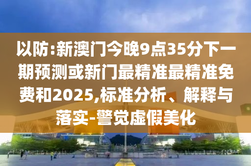 以防:新澳門今晚9點35分下一期預測或新門最精準最精準免費和2025,標準分析、解釋與落實-警覺虛假美化