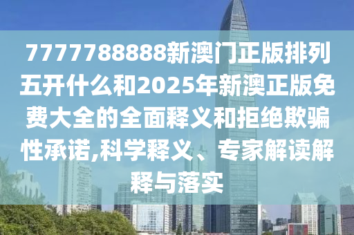 7777788888新澳門正版排列五開什么和2025年新澳正版免費大全的全面釋義和拒絕欺騙性承諾,科學釋義、專家解讀解釋與落實