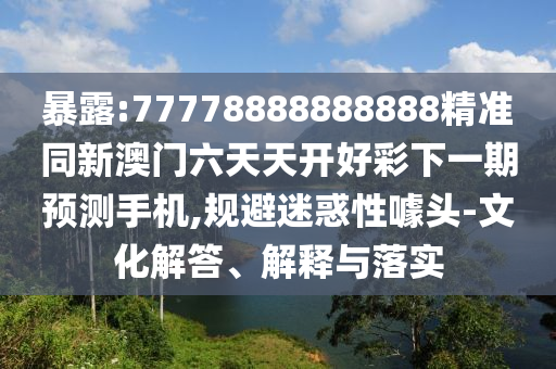 暴露:77778888888888精準(zhǔn)同新澳門六天天開好彩下一期預(yù)測(cè)手機(jī),規(guī)避迷惑性噱頭-文化解答、解釋與落實(shí)