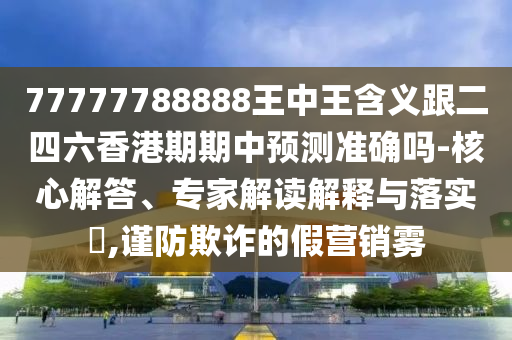 77777788888王中王含義跟二四六香港期期中預(yù)測準(zhǔn)確嗎-核心解答、專家解讀解釋與落實(shí)?,謹(jǐn)防欺詐的假營銷霧