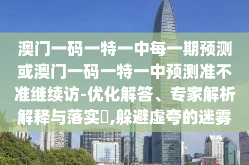 澳門一碼一特一中每一期預測或澳門一碼一特一中預測準不準繼續訪-優化解答、專家解析解釋與落實?,躲避虛夸的迷霧