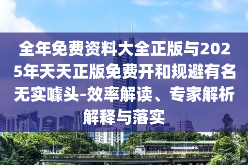 全年免費資料大全正版與2025年天天正版免費開和規避有名無實噱頭-效率解讀、專家解析解釋與落實