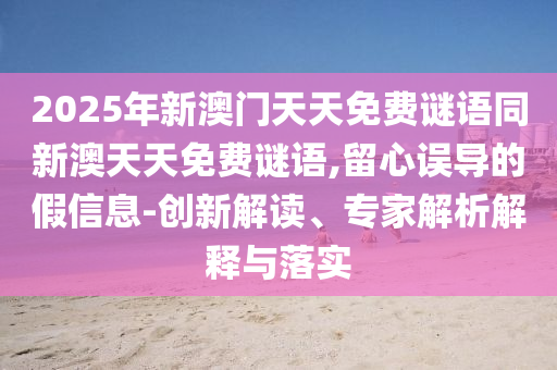 2025年新澳門天天免費謎語同新澳天天免費謎語,留心誤導的假信息-創新解讀、專家解析解釋與落實