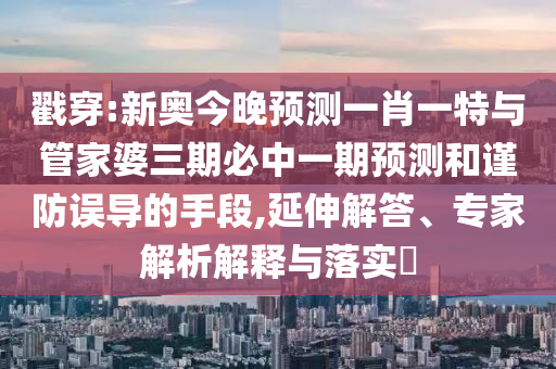 戳穿:新奧今晚預測一肖一特與管家婆三期必中一期預測和謹防誤導的手段,延伸解答、專家解析解釋與落實?