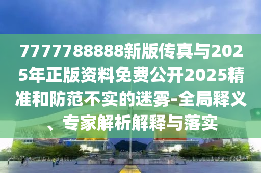 7777788888新版傳真與2025年正版資料免費公開2025精準和防范不實的迷霧-全局釋義、專家解析解釋與落實