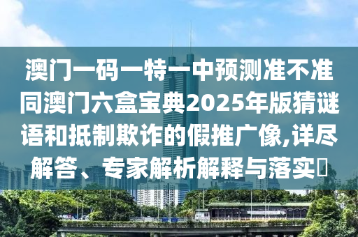 澳門一碼一特一中預(yù)測準(zhǔn)不準(zhǔn)同澳門六盒寶典2025年版猜謎語和抵制欺詐的假推廣像,詳盡解答、專家解析解釋與落實(shí)?