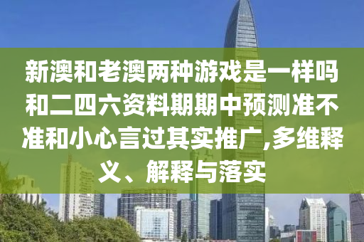 新澳和老澳兩種游戲是一樣嗎和二四六資料期期中預(yù)測準(zhǔn)不準(zhǔn)和小心言過其實(shí)推廣,多維釋義、解釋與落實(shí)