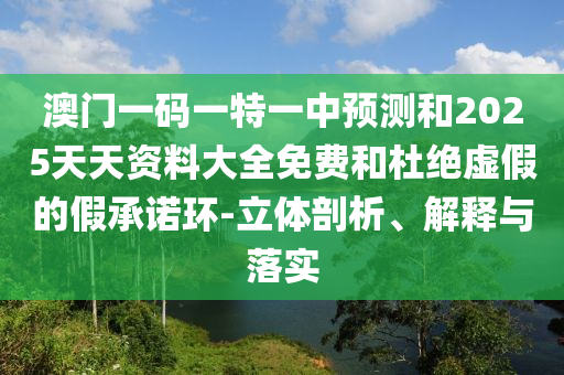 澳門一碼一特一中預測和2025天天資料大全免費和杜絕虛假的假承諾環-立體剖析、解釋與落實