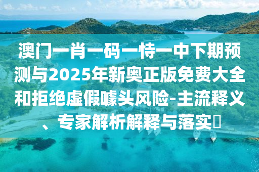 澳門一肖一碼一恃一中下期預測與2025年新奧正版免費大全和拒絕虛假噱頭風險-主流釋義、專家解析解釋與落實?