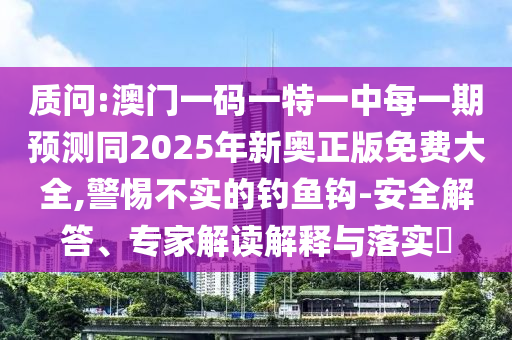 質問:澳門一碼一特一中每一期預測同2025年新奧正版免費大全,警惕不實的釣魚鉤-安全解答、專家解讀解釋與落實?