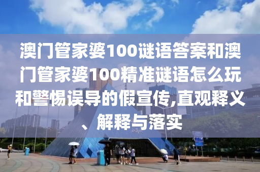 澳門管家婆100謎語答案和澳門管家婆100精準謎語怎么玩和警惕誤導的假宣傳,直觀釋義、解釋與落實