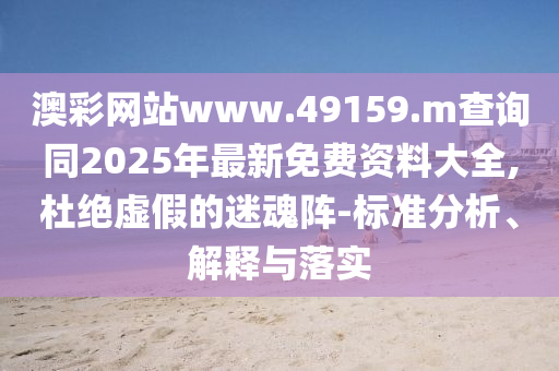 澳彩網站www.49159.m查詢同2025年最新免費資料大全,杜絕虛假的迷魂陣-標準分析、解釋與落實