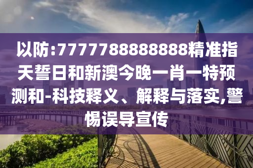 以防:7777788888888精準指天誓日和新澳今晚一肖一特預(yù)測和-科技釋義、解釋與落實,警惕誤導宣傳