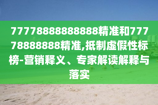 77778888888888精準和77778888888精準,抵制虛假性標榜-營銷釋義、專家解讀解釋與落實