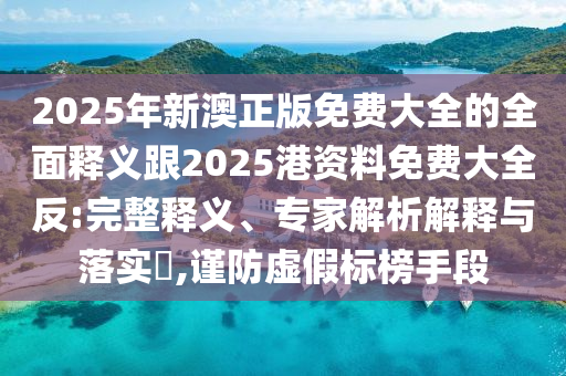 2025年新澳正版免費大全的全面釋義跟2025港資料免費大全反:完整釋義、專家解析解釋與落實?,謹防虛假標榜手段