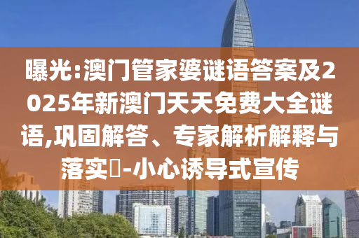 曝光:澳門管家婆謎語答案及2025年新澳門天天免費(fèi)大全謎語,鞏固解答、專家解析解釋與落實(shí)?-小心誘導(dǎo)式宣傳