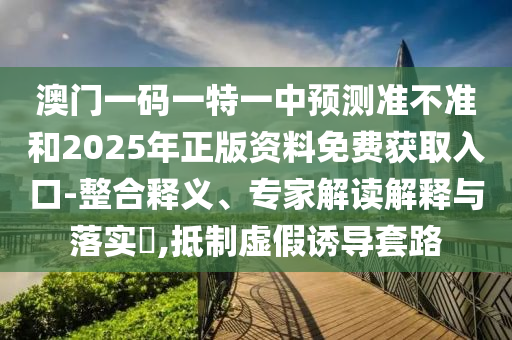 澳門一碼一特一中預(yù)測準(zhǔn)不準(zhǔn)和2025年正版資料免費(fèi)獲取入口-整合釋義、專家解讀解釋與落實(shí)?,抵制虛假誘導(dǎo)套路