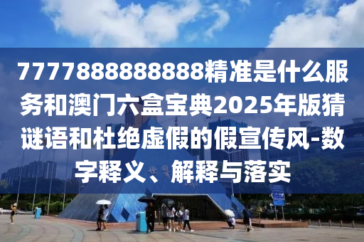 7777888888888精準是什么服務和澳門六盒寶典2025年版猜謎語和杜絕虛假的假宣傳風-數字釋義、解釋與落實