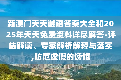 新澳門天天謎語答案大全和2025年天天免費資料詳盡解答-評估解讀、專家解析解釋與落實,防范虛假的誘餌