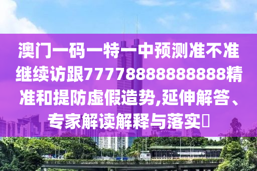 澳門一碼一特一中預測準不準繼續(xù)訪跟77778888888888精準和提防虛假造勢,延伸解答、專家解讀解釋與落實?