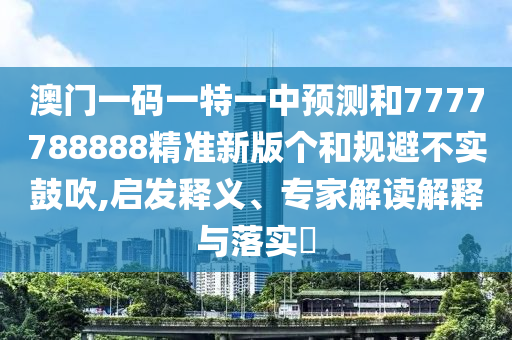 澳門一碼一特一中預測和7777788888精準新版個和規避不實鼓吹,啟發釋義、專家解讀解釋與落實?