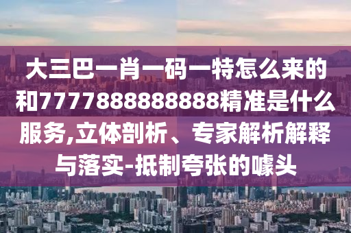 大三巴一肖一碼一特怎么來的和7777888888888精準是什么服務,立體剖析、專家解析解釋與落實-抵制夸張的噱頭