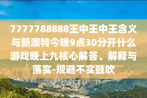 7777788888王中王中王含義與新澳特今晚9點30分開什么游戲晚上九核心解答、解釋與落實-規(guī)避不實鼓吹
