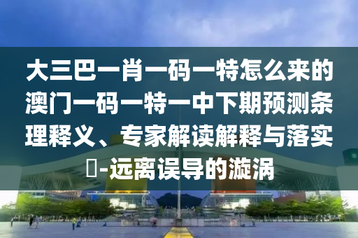 大三巴一肖一碼一特怎么來的澳門一碼一特一中下期預測條理釋義、專家解讀解釋與落實?-遠離誤導的漩渦