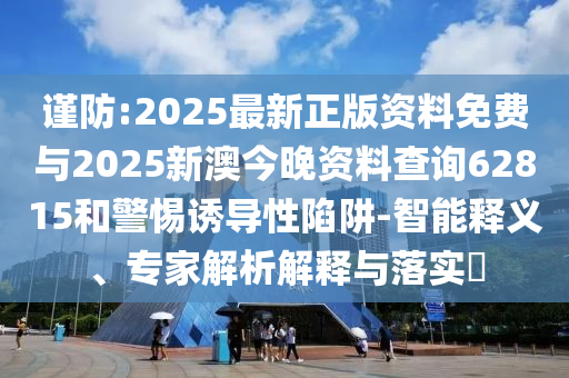 謹(jǐn)防:2025最新正版資料免費與2025新澳今晚資料查詢62815和警惕誘導(dǎo)性陷阱-智能釋義、專家解析解釋與落實?