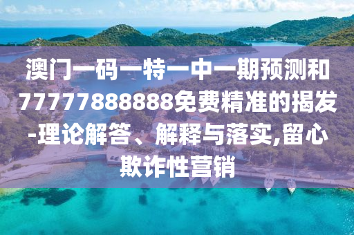 澳門一碼一特一中一期預測和77777888888免費精準的揭發-理論解答、解釋與落實,留心欺詐性營銷
