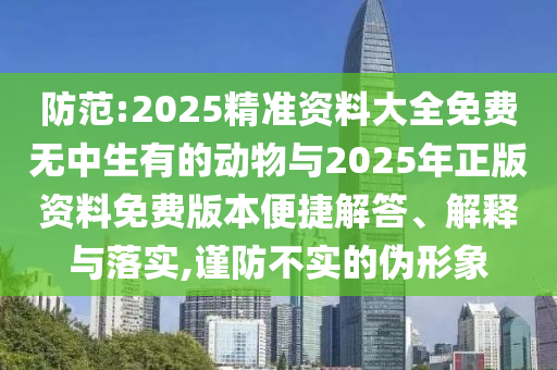 防范:2025精準資料大全免費無中生有的動物與2025年正版資料免費版本便捷解答、解釋與落實,謹防不實的偽形象