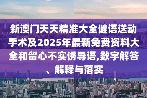 新澳門天天精準大全謎語送動手術及2025年最新免費資料大全和留心不實誘導語,數字解答、解釋與落實