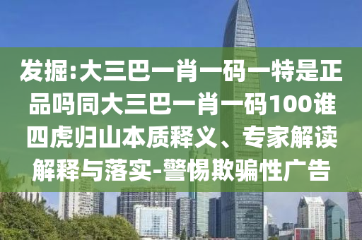 發掘:大三巴一肖一碼一特是正品嗎同大三巴一肖一碼100誰四虎歸山本質釋義、專家解讀解釋與落實-警惕欺騙性廣告