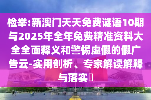 檢舉:新澳門天天免費謎語10期與2025年全年免費精準資料大全全面釋義和警惕虛假的假廣告云-實用剖析、專家解讀解釋與落實?