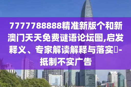 7777788888精準(zhǔn)新版?zhèn)€和新澳門天天免費(fèi)謎語論壇圖,啟發(fā)釋義、專家解讀解釋與落實(shí)?-抵制不實(shí)廣告