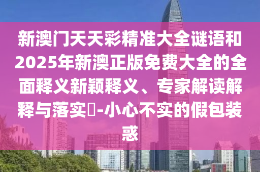 新澳門天天彩精準大全謎語和2025年新澳正版免費大全的全面釋義新穎釋義、專家解讀解釋與落實?-小心不實的假包裝惑