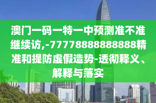 澳門一碼一特一中預測準不準繼續(xù)訪,-77778888888888精準和提防虛假造勢-透徹釋義、解釋與落實