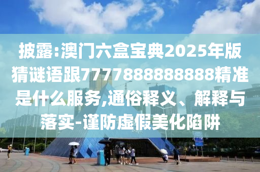披露:澳門六盒寶典2025年版猜謎語跟7777888888888精準是什么服務,通俗釋義、解釋與落實-謹防虛假美化陷阱