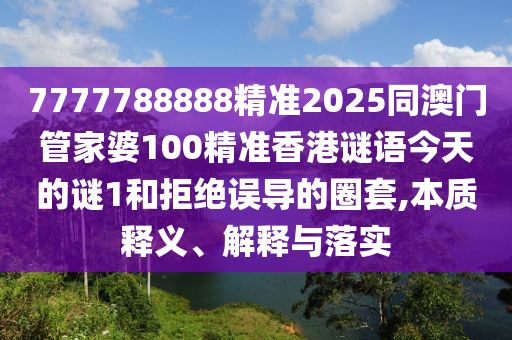 7777788888精準2025同澳門管家婆100精準香港謎語今天的謎1和拒絕誤導的圈套,本質釋義、解釋與落實