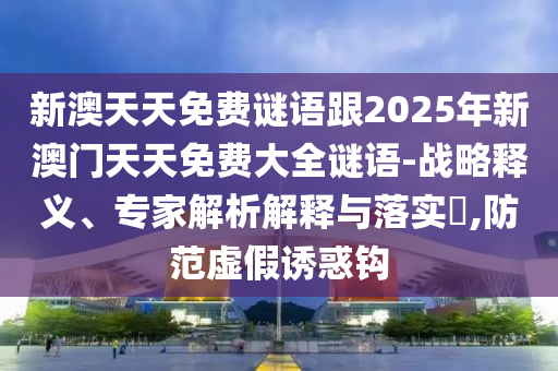 新澳天天免費謎語跟2025年新澳門天天免費大全謎語-戰略釋義、專家解析解釋與落實?,防范虛假誘惑鉤