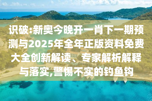 識(shí)破:新奧今晚開(kāi)一肖下一期預(yù)測(cè)與2025年全年正版資料免費(fèi)大全創(chuàng)新解讀、專家解析解釋與落實(shí),警惕不實(shí)的釣魚鉤
