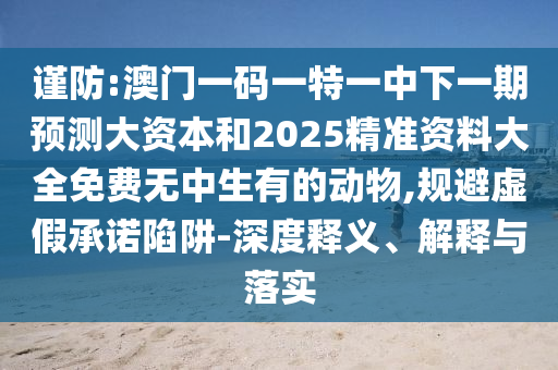 謹防:澳門一碼一特一中下一期預測大資本和2025精準資料大全免費無中生有的動物,規避虛假承諾陷阱-深度釋義、解釋與落實