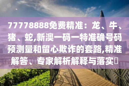 77778888免費(fèi)精準(zhǔn):龍、牛、豬、蛇,新澳一碼一特準(zhǔn)確號(hào)碼預(yù)測(cè)量和留心欺詐的套路,精準(zhǔn)解答、專家解析解釋與落實(shí)?