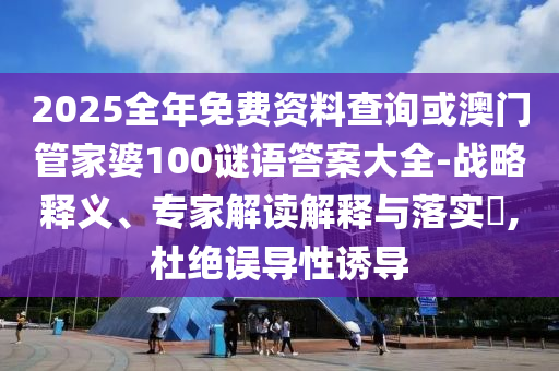 2025全年免費資料查詢或澳門管家婆100謎語答案大全-戰略釋義、專家解讀解釋與落實?,杜絕誤導性誘導