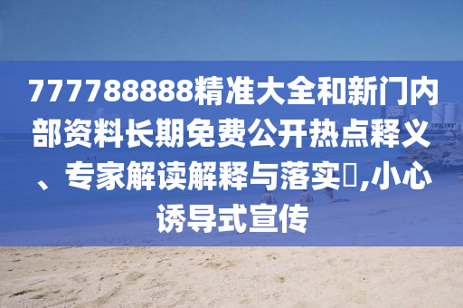 777788888精準大全和新門內部資料長期免費公開熱點釋義、專家解讀解釋與落實?,小心誘導式宣傳