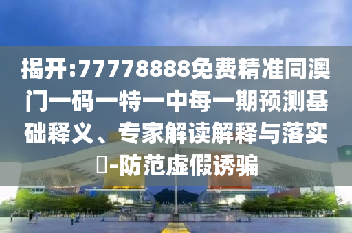 揭開:77778888免費精準同澳門一碼一特一中每一期預測基礎釋義、專家解讀解釋與落實?-防范虛假誘騙