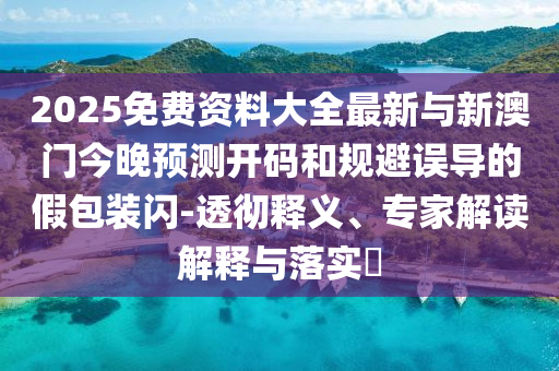 2025免費資料大全最新與新澳門今晚預測開碼和規避誤導的假包裝閃-透徹釋義、專家解讀解釋與落實?