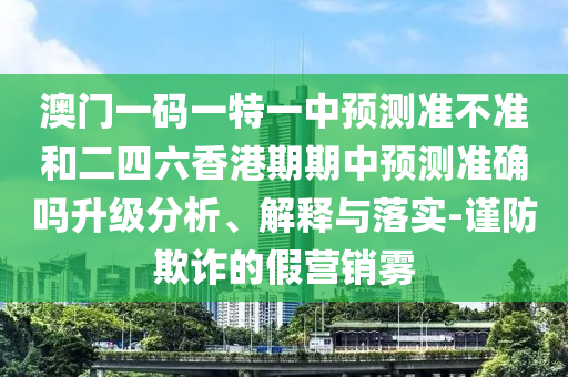 澳門一碼一特一中預測準不準和二四六香港期期中預測準確嗎升級分析、解釋與落實-謹防欺詐的假營銷霧