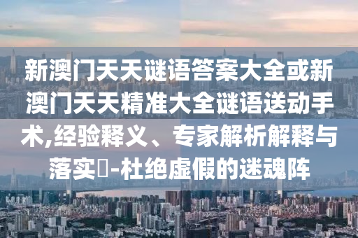 新澳門天天謎語答案大全或新澳門天天精準大全謎語送動手術,經驗釋義、專家解析解釋與落實?-杜絕虛假的迷魂陣